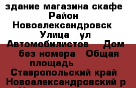 здание магазина скафе › Район ­ Новоалександровск › Улица ­ ул.Автомобилистов  › Дом ­ без номера › Общая площадь ­ 240 - Ставропольский край, Новоалександровский р-н, Новоалександровск г. Недвижимость » Помещения продажа   